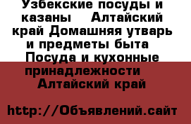 Узбекские посуды и казаны. - Алтайский край Домашняя утварь и предметы быта » Посуда и кухонные принадлежности   . Алтайский край